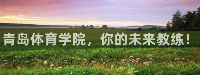 尊龙官网下载招商电话号码查询：青岛体育学院，你的未来
