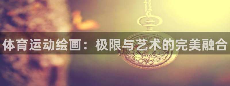 德国尊龙官方正版app集团：体育运动绘画：极限与艺术