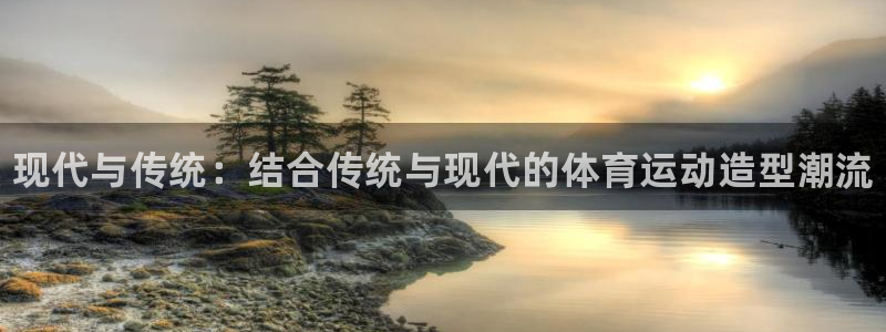 尊龙官网下载平台注册要钱吗：现代与传统：结合传统与现代的体育