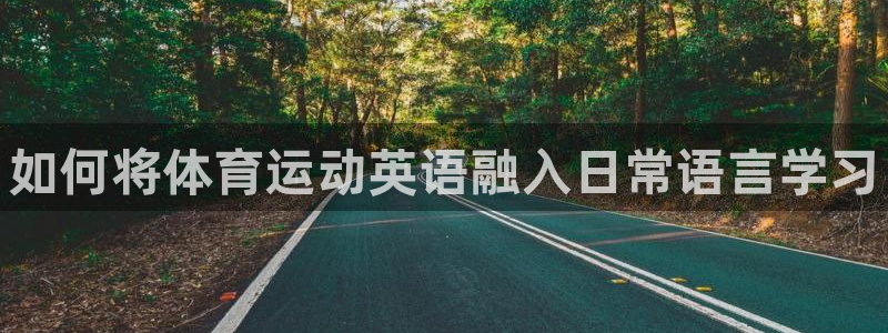 尊龙官方集团官网：如何将体育运动英语融入日常语言学习