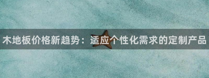 尊龙官网下载招商电话地址查询：木地板价格新趋势：适应