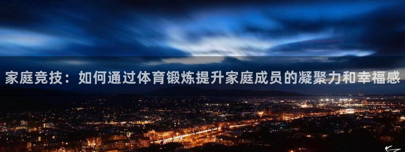 注册尊龙官方正版app：家庭竞技：如何通过体育锻炼提