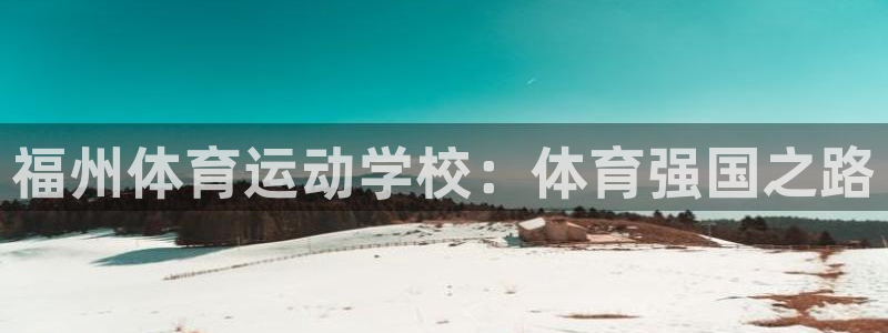尊龙官网下载平台注册要钱吗是真的吗：福州体育运动学校：体育强