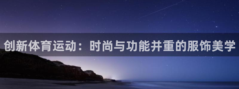 尊龙官网下载招商电话是多少啊：创新体育运动：时尚与功能并重的