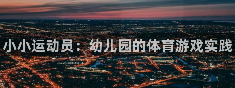 尊龙官方正版app娱乐：小小运动员：幼儿园的体育游戏实践