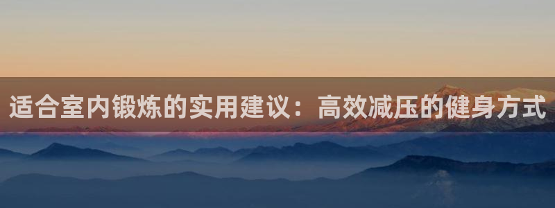 尊龙官方正版app娱乐下载：适合室内锻炼的实用建议：高效减压