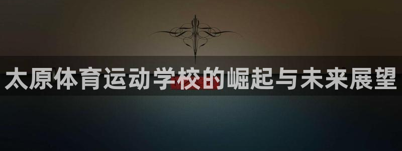 尊龙官网下载招商电话地址：太原体育运动学校的崛起与未来展望
